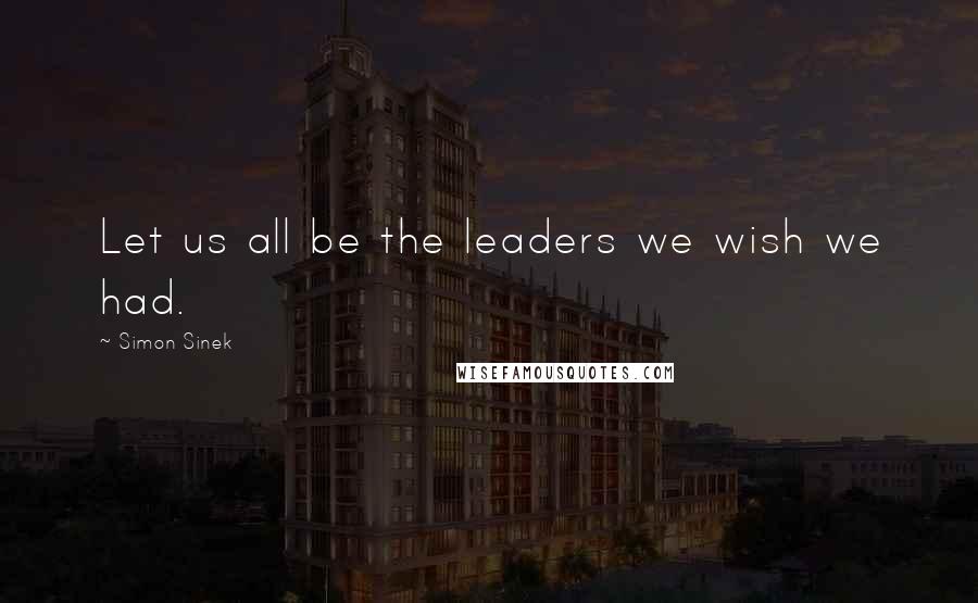 Simon Sinek Quotes: Let us all be the leaders we wish we had.