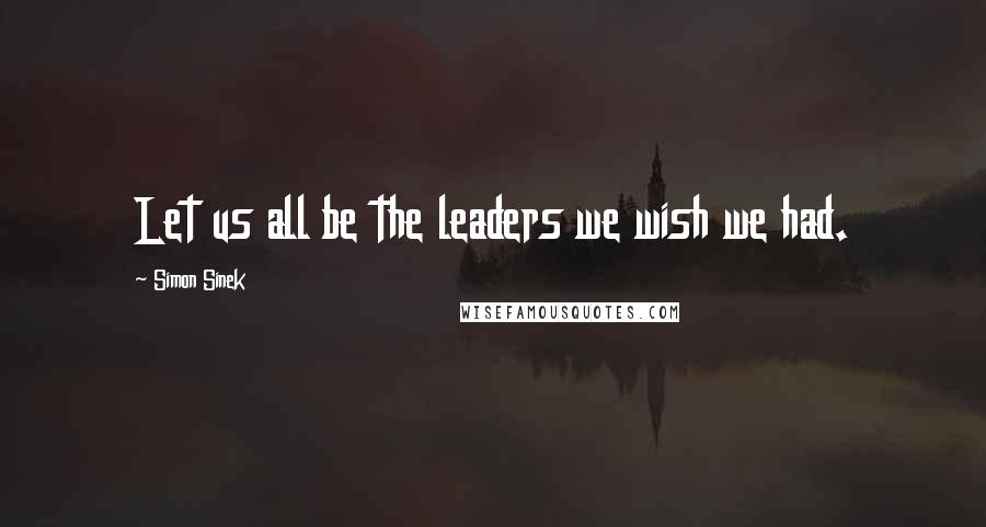 Simon Sinek Quotes: Let us all be the leaders we wish we had.