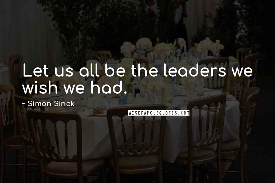 Simon Sinek Quotes: Let us all be the leaders we wish we had.
