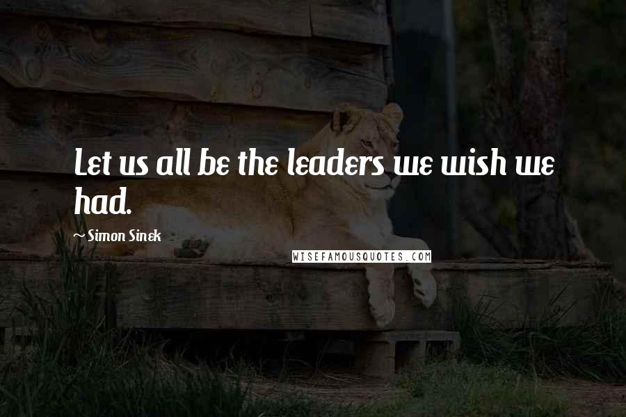 Simon Sinek Quotes: Let us all be the leaders we wish we had.