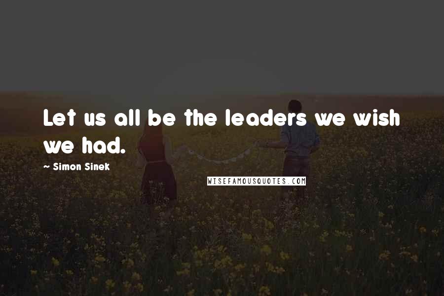 Simon Sinek Quotes: Let us all be the leaders we wish we had.