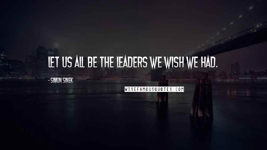 Simon Sinek Quotes: Let us all be the leaders we wish we had.