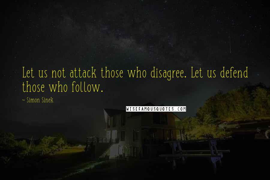 Simon Sinek Quotes: Let us not attack those who disagree. Let us defend those who follow.