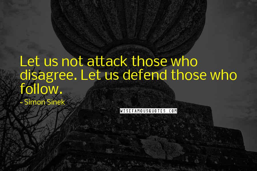 Simon Sinek Quotes: Let us not attack those who disagree. Let us defend those who follow.