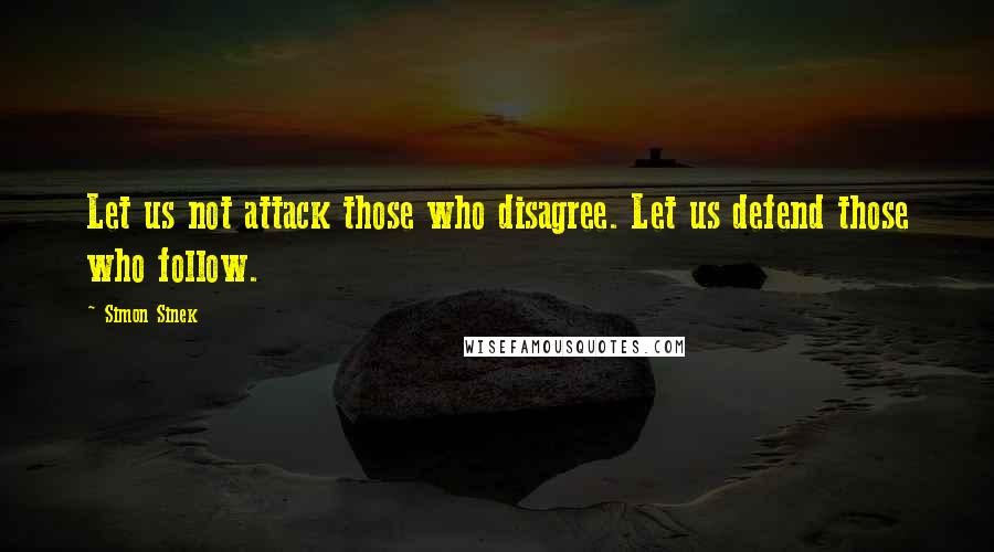 Simon Sinek Quotes: Let us not attack those who disagree. Let us defend those who follow.