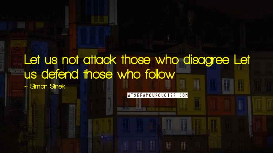 Simon Sinek Quotes: Let us not attack those who disagree. Let us defend those who follow.