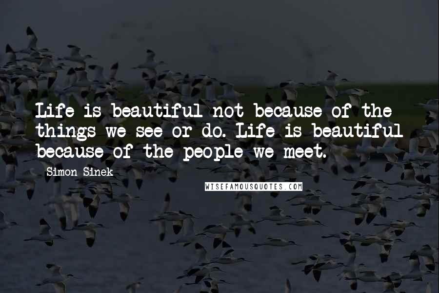 Simon Sinek Quotes: Life is beautiful not because of the things we see or do. Life is beautiful because of the people we meet.