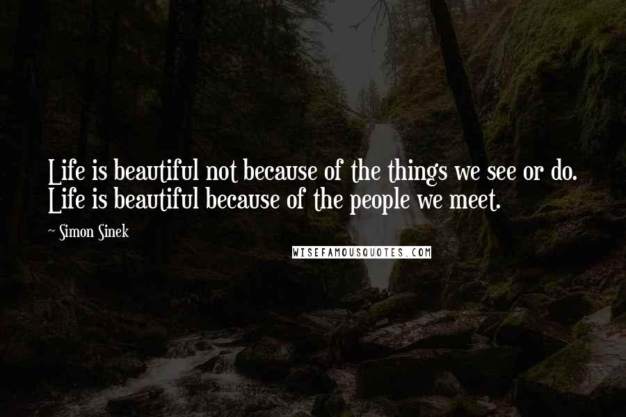 Simon Sinek Quotes: Life is beautiful not because of the things we see or do. Life is beautiful because of the people we meet.