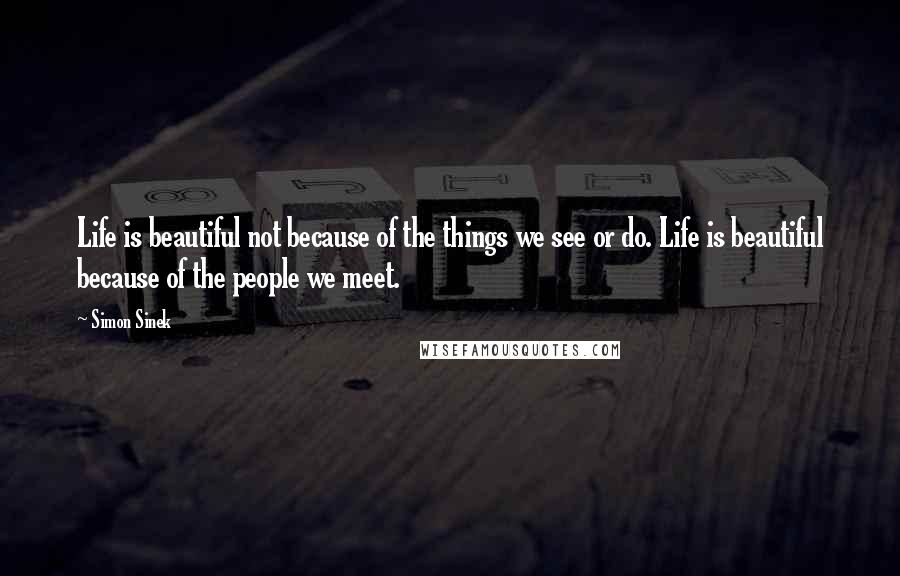 Simon Sinek Quotes: Life is beautiful not because of the things we see or do. Life is beautiful because of the people we meet.