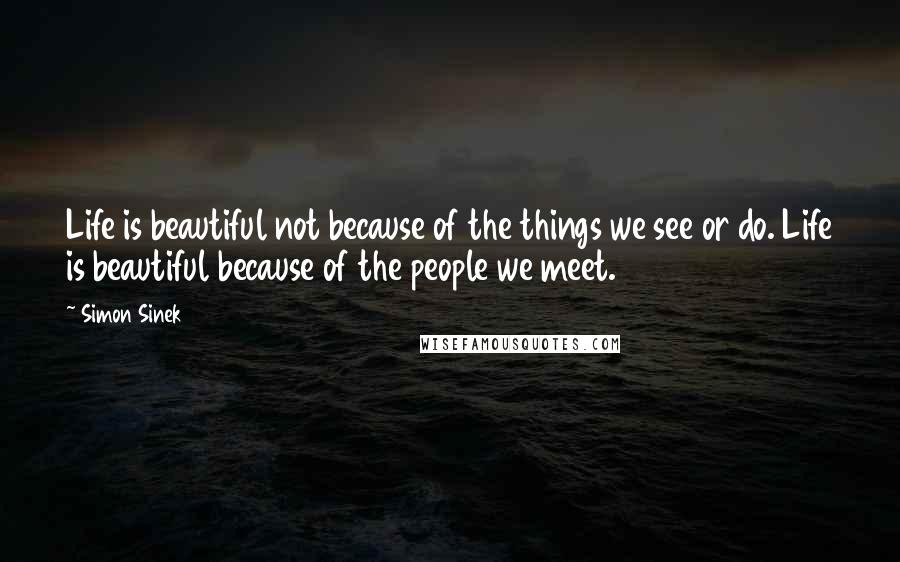 Simon Sinek Quotes: Life is beautiful not because of the things we see or do. Life is beautiful because of the people we meet.