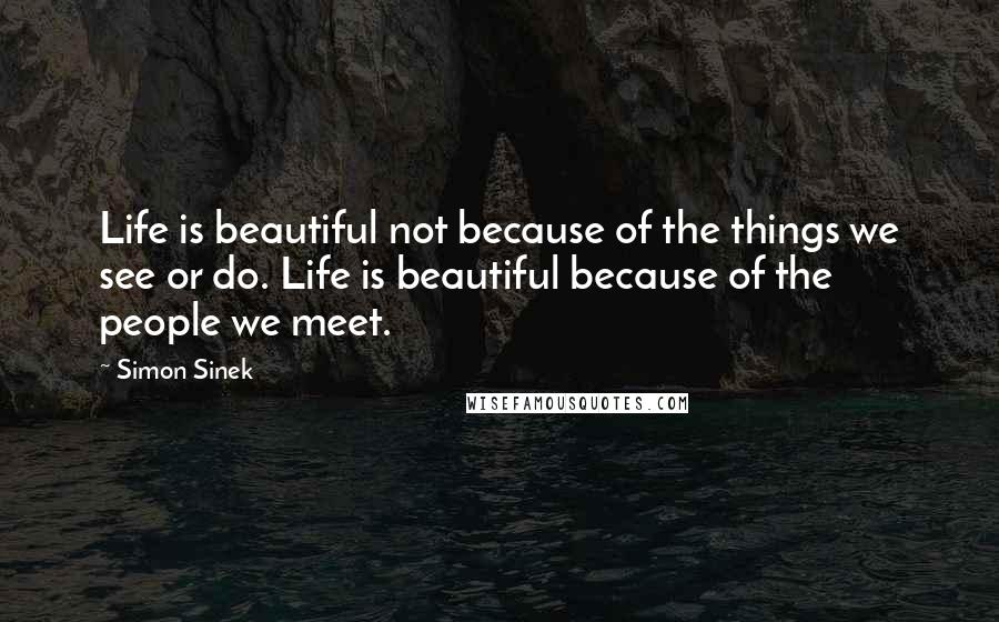 Simon Sinek Quotes: Life is beautiful not because of the things we see or do. Life is beautiful because of the people we meet.