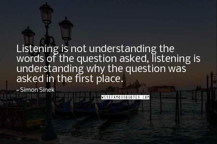 Simon Sinek Quotes: Listening is not understanding the words of the question asked, listening is understanding why the question was asked in the first place.