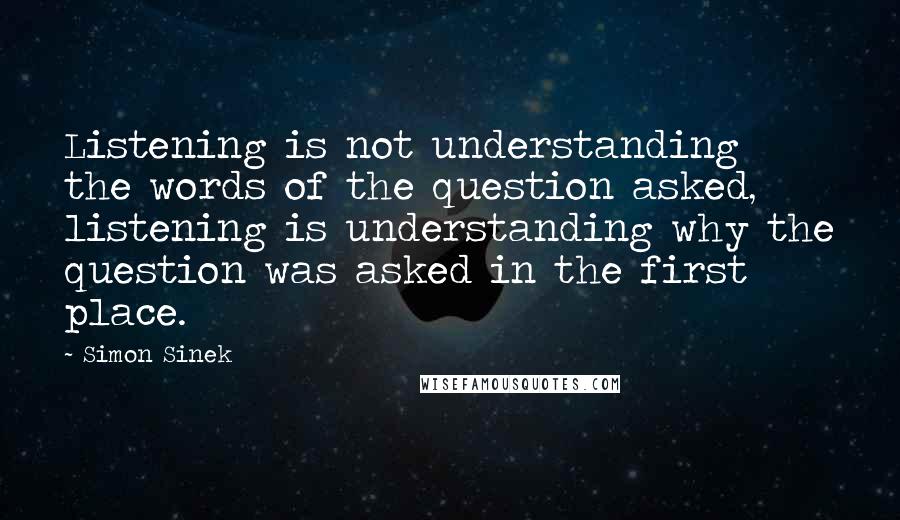 Simon Sinek Quotes: Listening is not understanding the words of the question asked, listening is understanding why the question was asked in the first place.