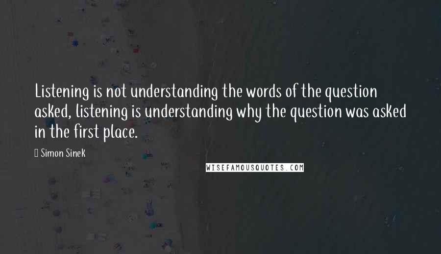 Simon Sinek Quotes: Listening is not understanding the words of the question asked, listening is understanding why the question was asked in the first place.