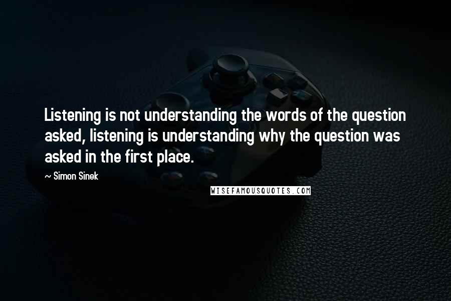 Simon Sinek Quotes: Listening is not understanding the words of the question asked, listening is understanding why the question was asked in the first place.