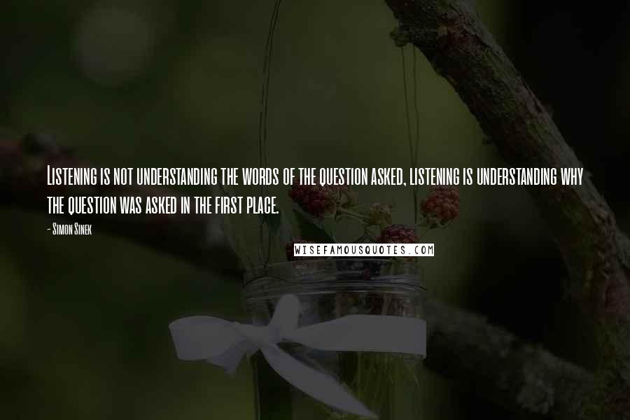 Simon Sinek Quotes: Listening is not understanding the words of the question asked, listening is understanding why the question was asked in the first place.