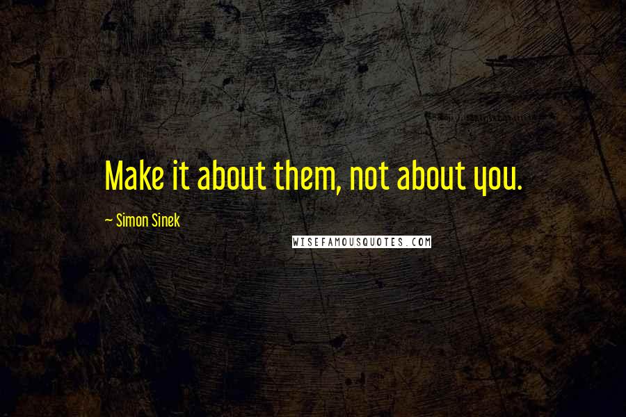 Simon Sinek Quotes: Make it about them, not about you.