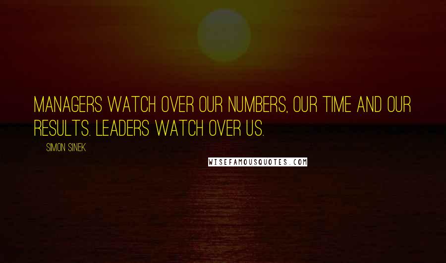 Simon Sinek Quotes: Managers watch over our numbers, our time and our results. Leaders watch over us.