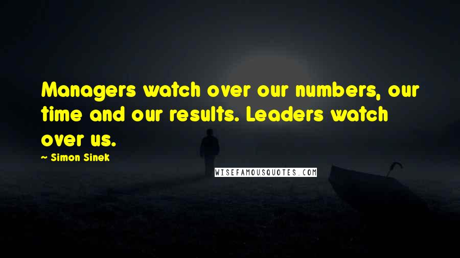 Simon Sinek Quotes: Managers watch over our numbers, our time and our results. Leaders watch over us.