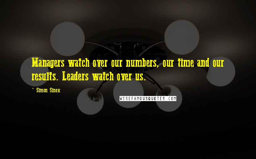 Simon Sinek Quotes: Managers watch over our numbers, our time and our results. Leaders watch over us.