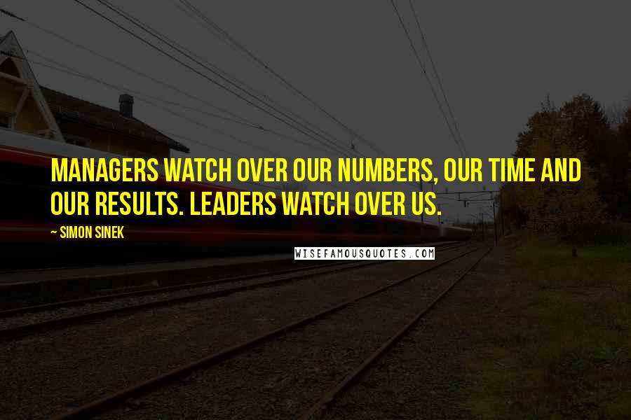 Simon Sinek Quotes: Managers watch over our numbers, our time and our results. Leaders watch over us.