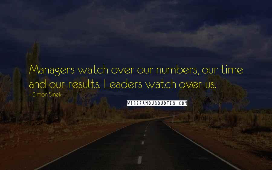 Simon Sinek Quotes: Managers watch over our numbers, our time and our results. Leaders watch over us.