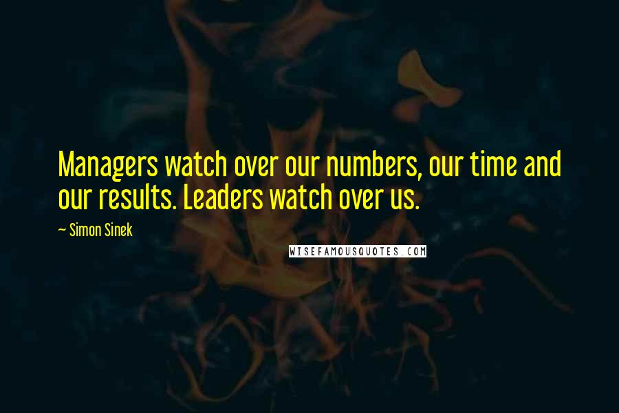 Simon Sinek Quotes: Managers watch over our numbers, our time and our results. Leaders watch over us.