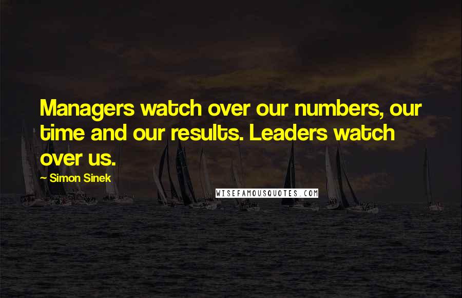 Simon Sinek Quotes: Managers watch over our numbers, our time and our results. Leaders watch over us.