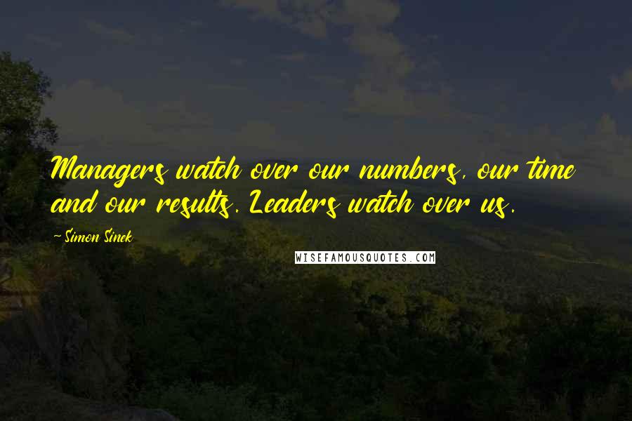 Simon Sinek Quotes: Managers watch over our numbers, our time and our results. Leaders watch over us.