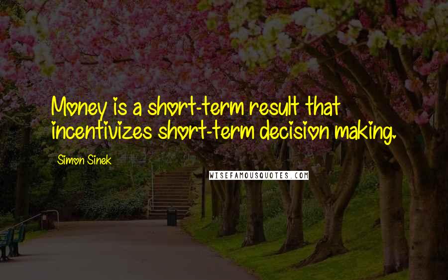 Simon Sinek Quotes: Money is a short-term result that incentivizes short-term decision making.