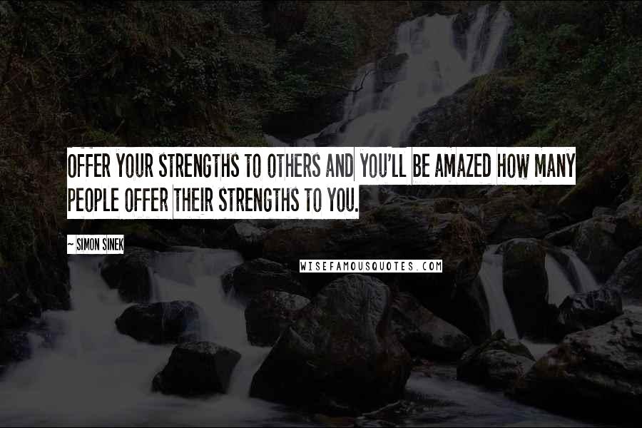Simon Sinek Quotes: Offer your strengths to others and you'll be amazed how many people offer their strengths to you.