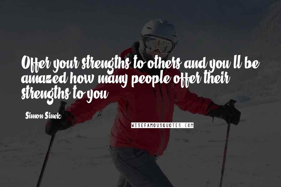 Simon Sinek Quotes: Offer your strengths to others and you'll be amazed how many people offer their strengths to you.