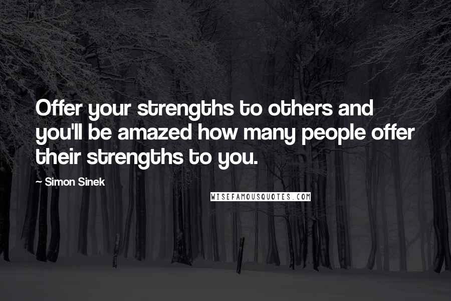 Simon Sinek Quotes: Offer your strengths to others and you'll be amazed how many people offer their strengths to you.