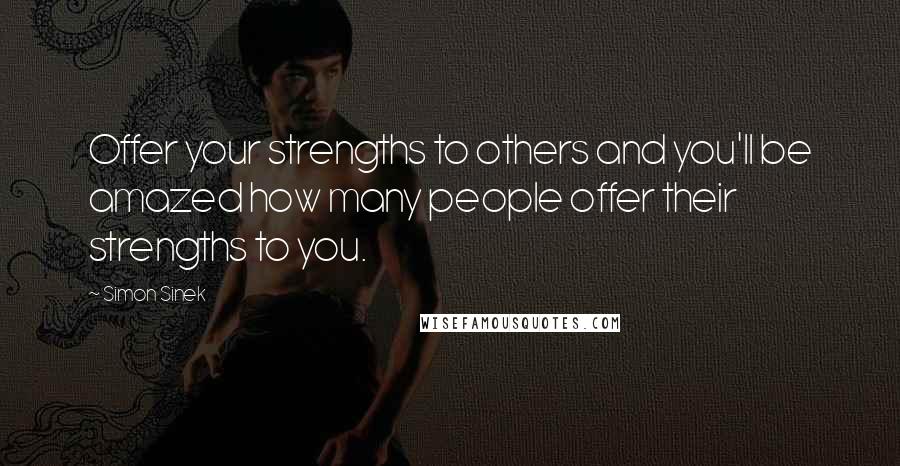 Simon Sinek Quotes: Offer your strengths to others and you'll be amazed how many people offer their strengths to you.