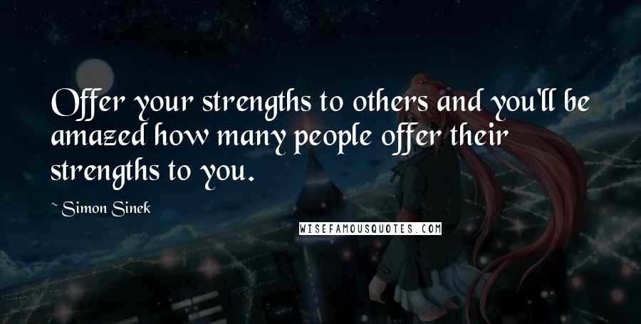 Simon Sinek Quotes: Offer your strengths to others and you'll be amazed how many people offer their strengths to you.