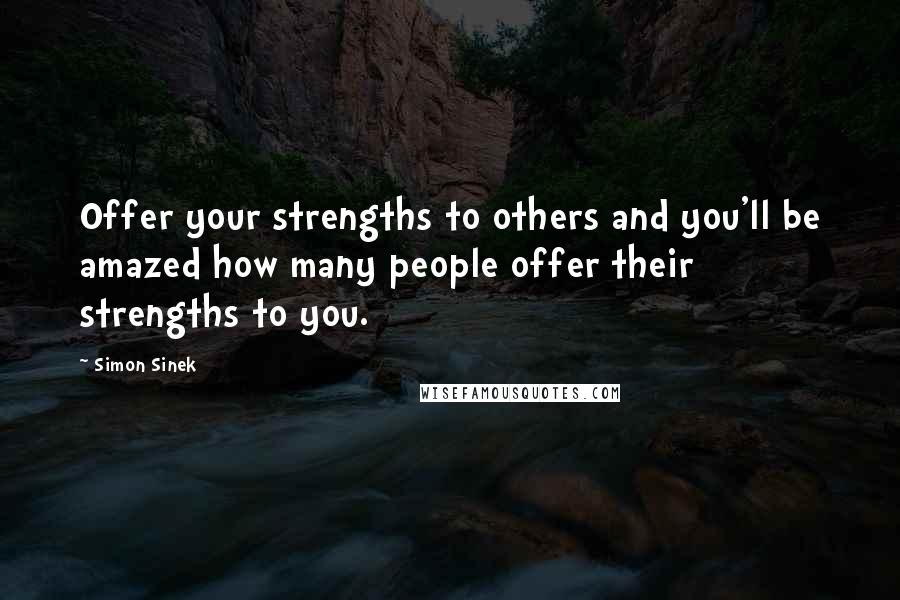 Simon Sinek Quotes: Offer your strengths to others and you'll be amazed how many people offer their strengths to you.