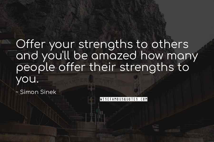 Simon Sinek Quotes: Offer your strengths to others and you'll be amazed how many people offer their strengths to you.