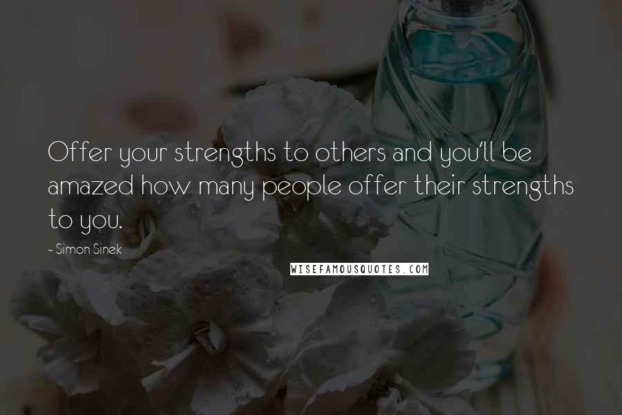 Simon Sinek Quotes: Offer your strengths to others and you'll be amazed how many people offer their strengths to you.