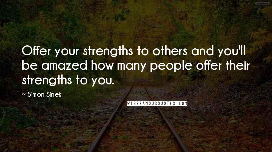 Simon Sinek Quotes: Offer your strengths to others and you'll be amazed how many people offer their strengths to you.