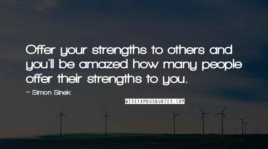 Simon Sinek Quotes: Offer your strengths to others and you'll be amazed how many people offer their strengths to you.