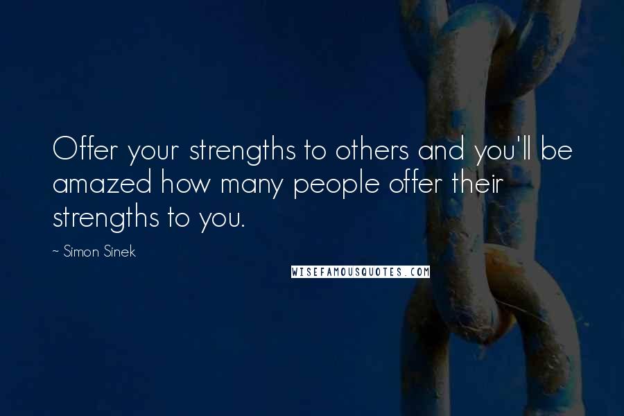 Simon Sinek Quotes: Offer your strengths to others and you'll be amazed how many people offer their strengths to you.