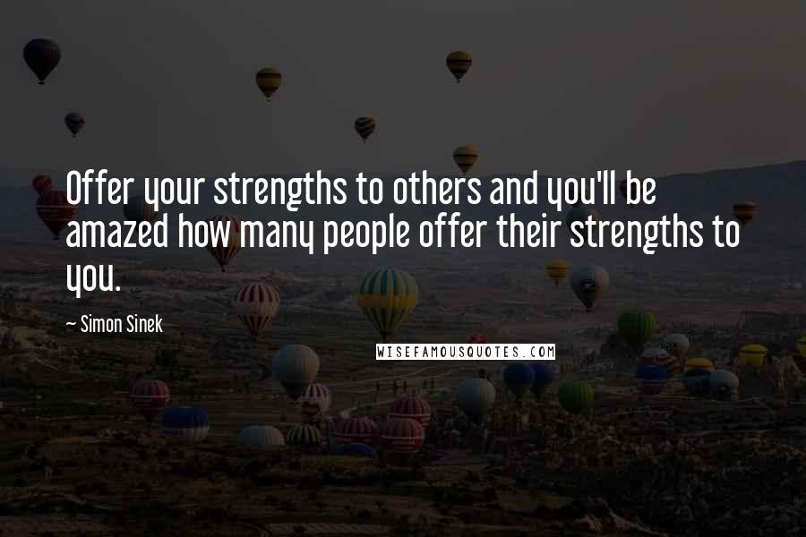 Simon Sinek Quotes: Offer your strengths to others and you'll be amazed how many people offer their strengths to you.