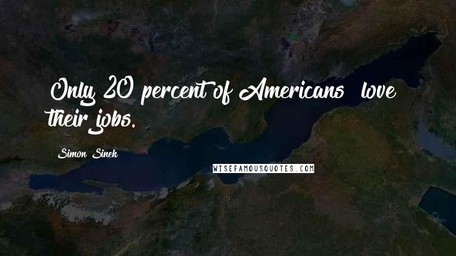 Simon Sinek Quotes: Only 20 percent of Americans "love" their jobs.