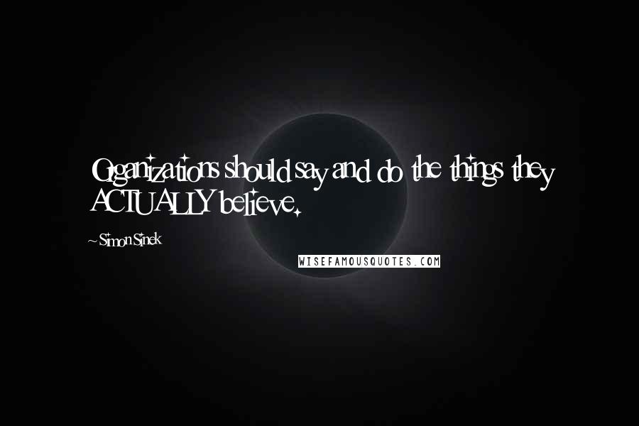 Simon Sinek Quotes: Organizations should say and do the things they ACTUALLY believe.
