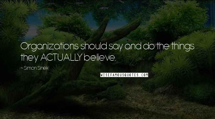 Simon Sinek Quotes: Organizations should say and do the things they ACTUALLY believe.