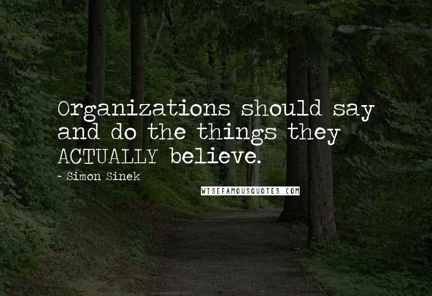 Simon Sinek Quotes: Organizations should say and do the things they ACTUALLY believe.