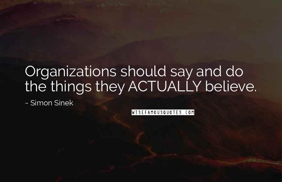 Simon Sinek Quotes: Organizations should say and do the things they ACTUALLY believe.