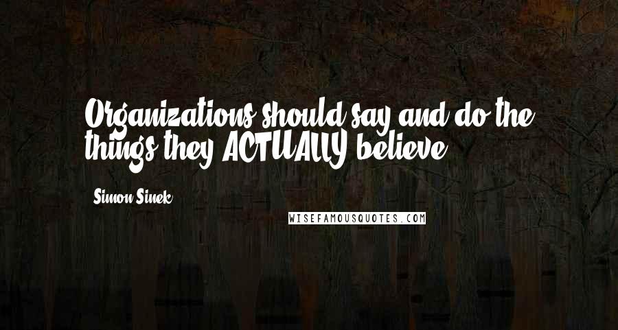 Simon Sinek Quotes: Organizations should say and do the things they ACTUALLY believe.