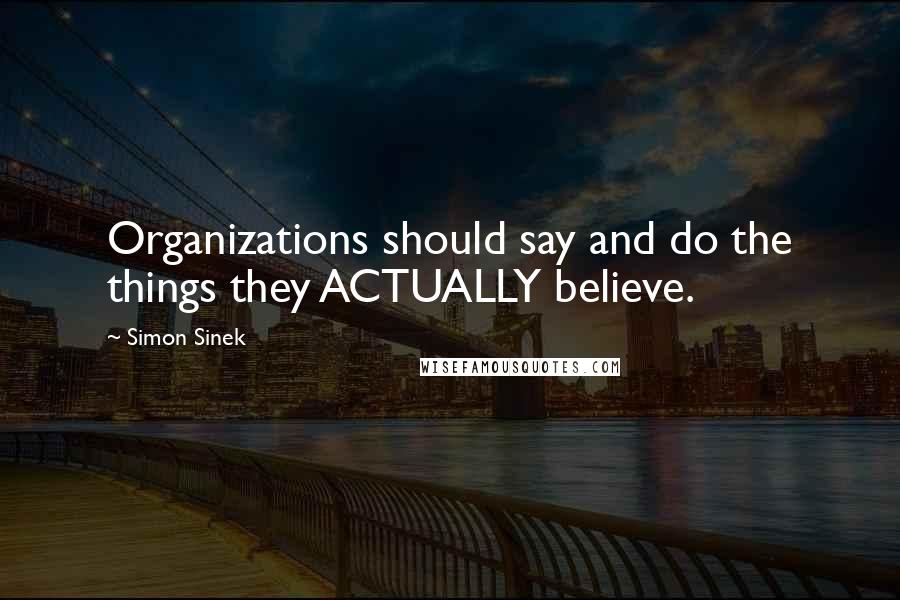 Simon Sinek Quotes: Organizations should say and do the things they ACTUALLY believe.