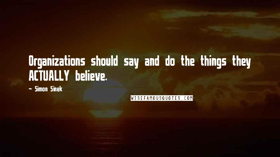 Simon Sinek Quotes: Organizations should say and do the things they ACTUALLY believe.